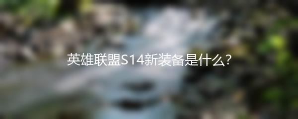 英雄联盟S14新装备是什么？