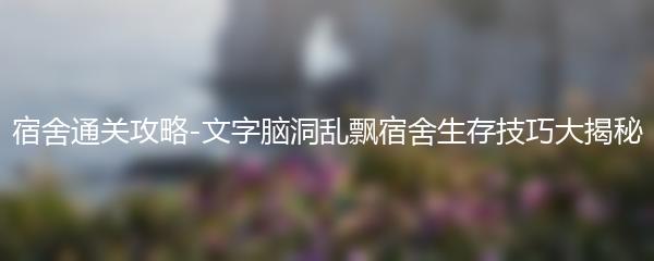 宿舍通关攻略-文字脑洞乱飘宿舍生存技巧大揭秘