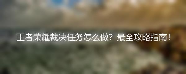 王者荣耀裁决任务怎么做？最全攻略指南！