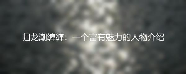 归龙潮缠缠：一个富有魅力的人物介绍