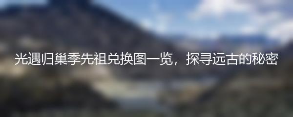 光遇归巢季先祖兑换图一览，探寻远古的秘密