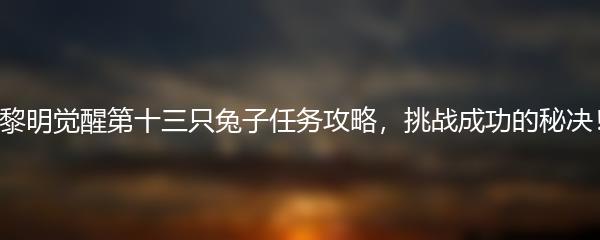 黎明觉醒第十三只兔子任务攻略，挑战成功的秘决！