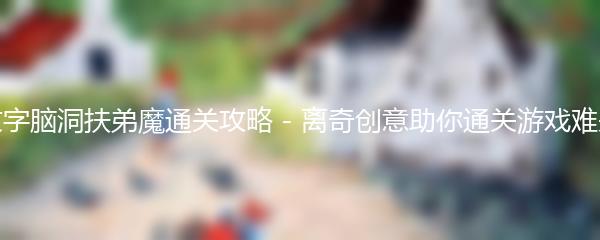 文字脑洞扶弟魔通关攻略 - 离奇创意助你通关游戏难关