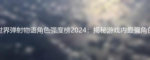 世界弹射物语角色强度榜2024：揭秘游戏内最强角色