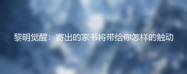 黎明觉醒：寄出的家书将带给你怎样的触动