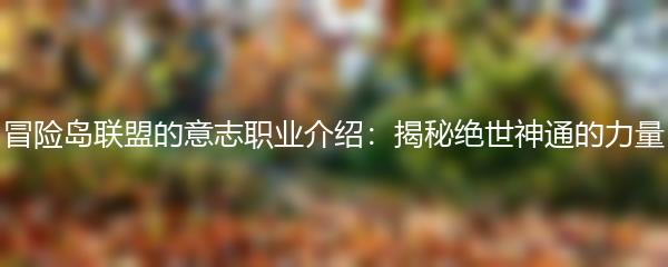 冒险岛联盟的意志职业介绍：揭秘绝世神通的力量