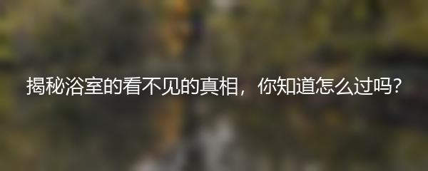 揭秘浴室的看不见的真相，你知道怎么过吗？