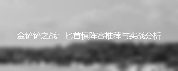 金铲铲之战：匕首慎阵容推荐与实战分析