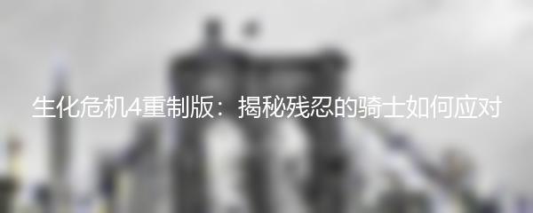 生化危机4重制版：揭秘残忍的骑士如何应对