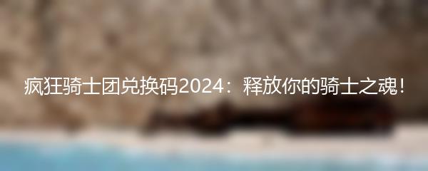 疯狂骑士团兑换码2024：释放你的骑士之魂！