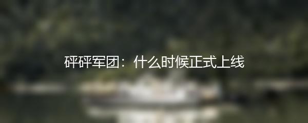 砰砰军团：什么时候正式上线