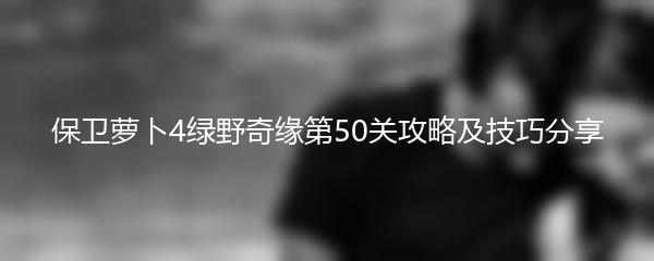 保卫萝卜4绿野奇缘第50关攻略及技巧分享