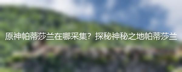 原神帕蒂莎兰在哪采集？探秘神秘之地帕蒂莎兰