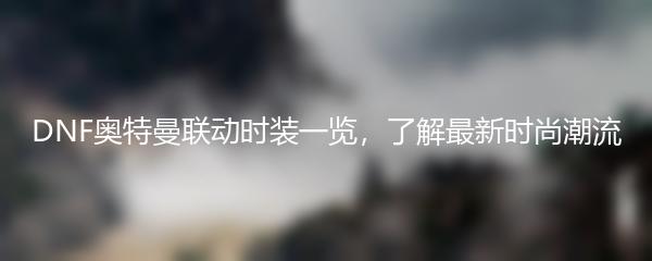 DNF奥特曼联动时装一览，了解最新时尚潮流