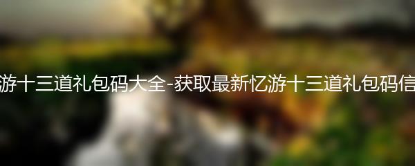 忆游十三道礼包码大全-获取最新忆游十三道礼包码信息