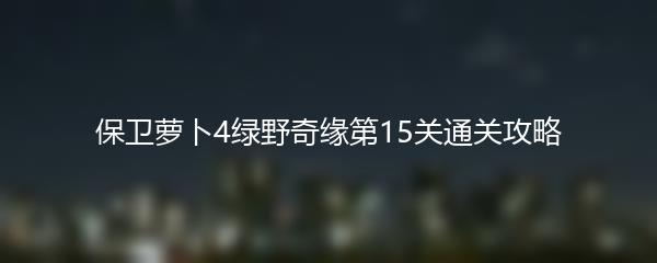 保卫萝卜4绿野奇缘第15关通关攻略