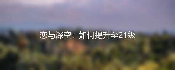 恋与深空：如何提升至21级