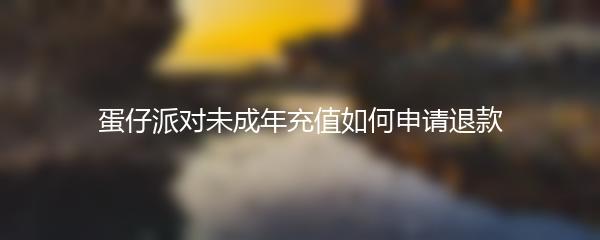 蛋仔派对未成年充值如何申请退款