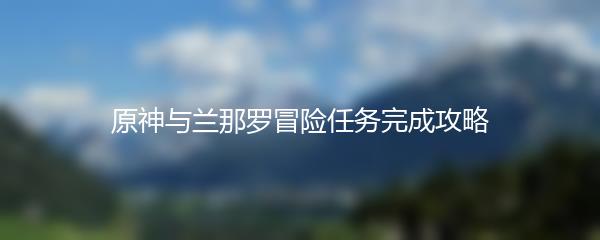 原神与兰那罗冒险任务完成攻略