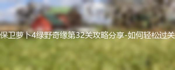 保卫萝卜4绿野奇缘第32关攻略分享-如何轻松过关