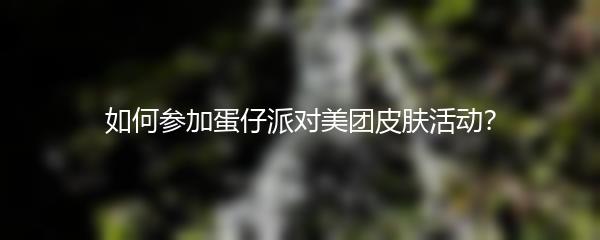 如何参加蛋仔派对美团皮肤活动？