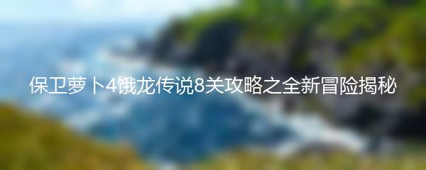 保卫萝卜4饿龙传说8关攻略之全新冒险揭秘