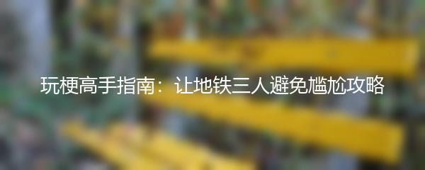 玩梗高手指南：让地铁三人避免尴尬攻略