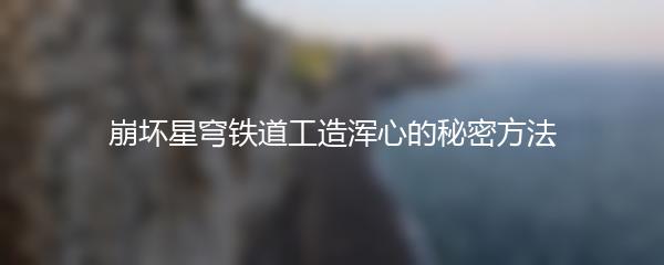 崩坏星穹铁道工造浑心的秘密方法