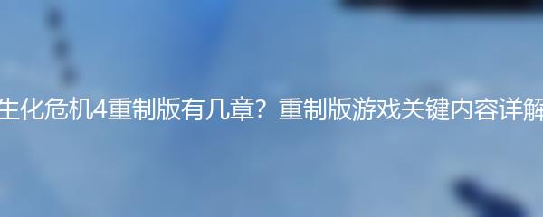 生化危机4重制版有几章？重制版游戏关键内容详解