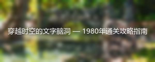 穿越时空的文字脑洞 — 1980年通关攻略指南