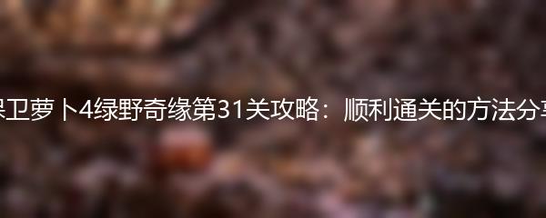 保卫萝卜4绿野奇缘第31关攻略：顺利通关的方法分享