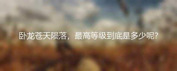 卧龙苍天陨落，最高等级到底是多少呢？