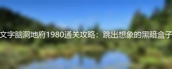 文字脑洞地府1980通关攻略：跳出想象的黑暗盒子