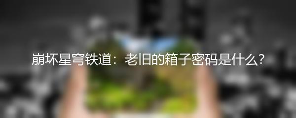 崩坏星穹铁道：老旧的箱子密码是什么？