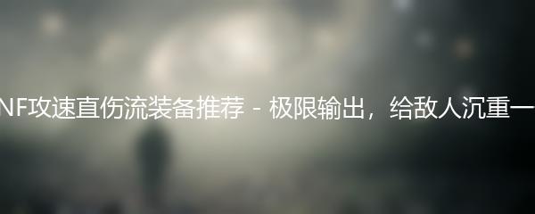 DNF攻速直伤流装备推荐 - 极限输出，给敌人沉重一击