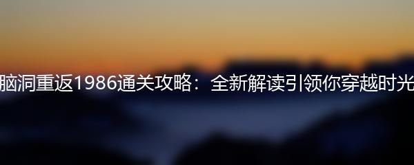 文字脑洞重返1986通关攻略：全新解读引领你穿越时光之旅