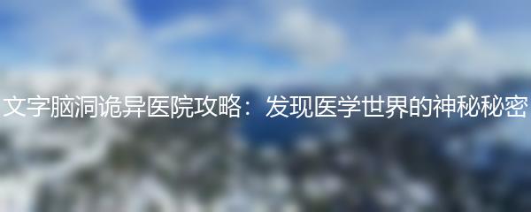 文字脑洞诡异医院攻略：发现医学世界的神秘秘密