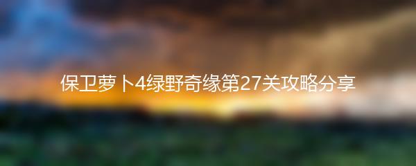 保卫萝卜4绿野奇缘第27关攻略分享