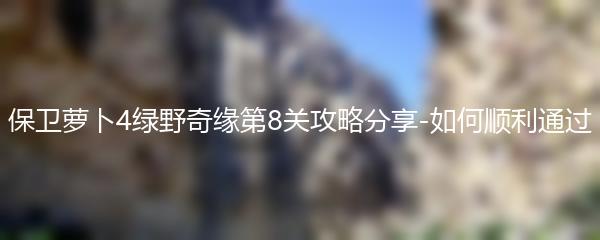 保卫萝卜4绿野奇缘第8关攻略分享-如何顺利通过