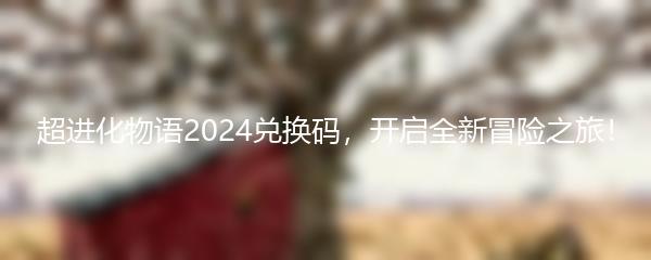 超进化物语2024兑换码，开启全新冒险之旅！