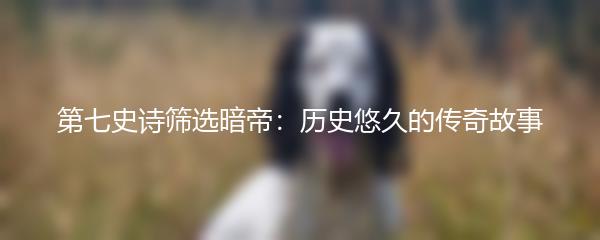 第七史诗筛选暗帝：历史悠久的传奇故事