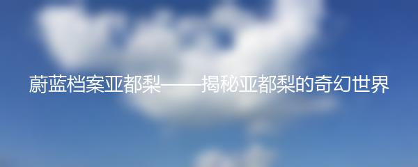 蔚蓝档案亚都梨——揭秘亚都梨的奇幻世界