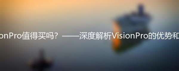  VisionPro值得买吗？——深度解析VisionPro的优势和劣势