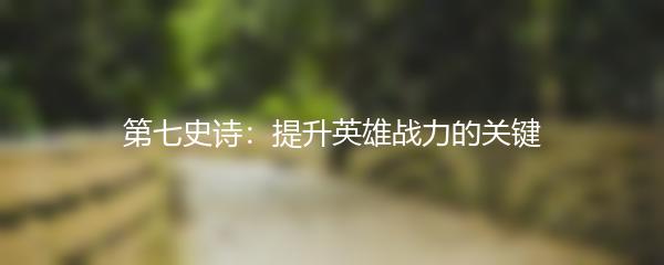 第七史诗：提升英雄战力的关键