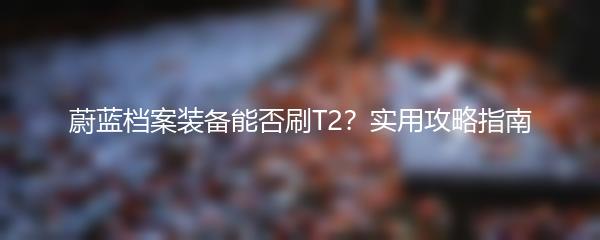 蔚蓝档案装备能否刷T2？实用攻略指南