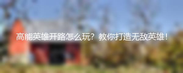 高能英雄开路怎么玩？教你打造无敌英雄！