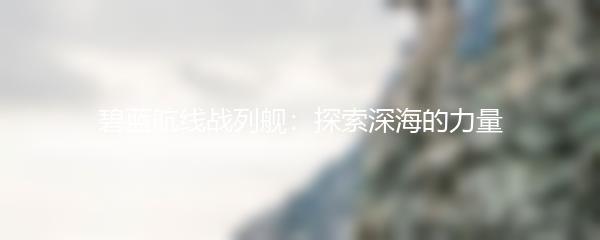 碧蓝航线战列舰：探索深海的力量