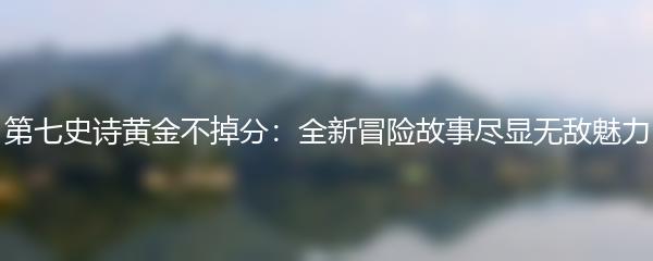 第七史诗黄金不掉分：全新冒险故事尽显无敌魅力