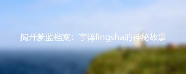 揭开蔚蓝档案：宇泽lingsha的神秘故事