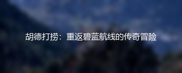 胡德打捞：重返碧蓝航线的传奇冒险